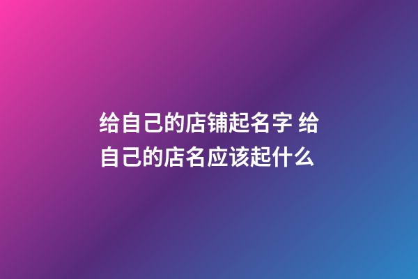 给自己的店铺起名字 给自己的店名应该起什么-第1张-店铺起名-玄机派
